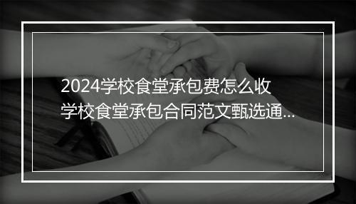 2024学校食堂承包费怎么收 学校食堂承包合同范文甄选通用版9篇