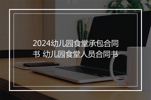 2024幼儿园食堂承包合同书 幼儿园食堂人员合同书