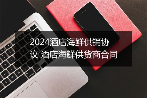 2024酒店海鲜供销协议 酒店海鲜供货商合同