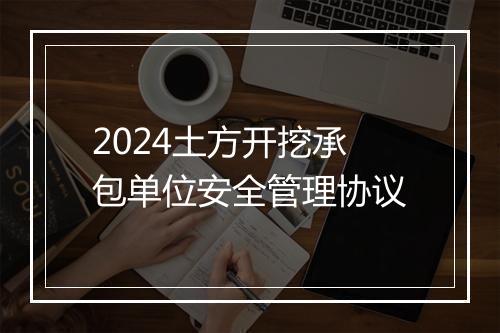 2024土方开挖承包单位安全管理协议