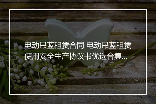 电动吊蓝租赁合同 电动吊蓝租赁使用安全生产协议书优选合集10篇