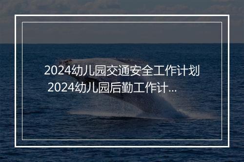 2024幼儿园交通安全工作计划 2024幼儿园后勤工作计划范文精选9篇