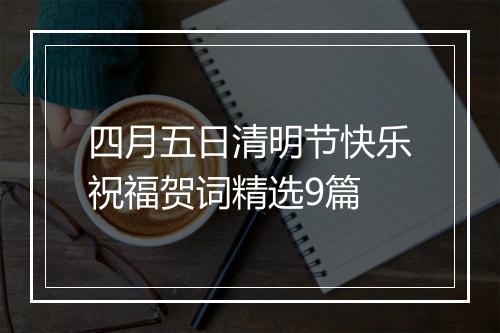 四月五日清明节快乐祝福贺词精选9篇