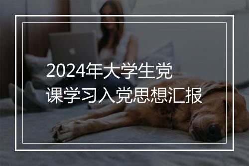2024年大学生党课学习入党思想汇报