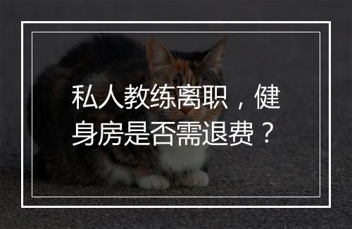 私人教练离职，健身房是否需退费？