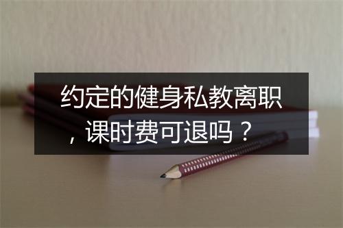 约定的健身私教离职，课时费可退吗？