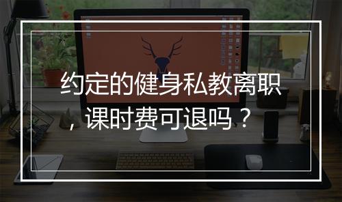 约定的健身私教离职，课时费可退吗？
