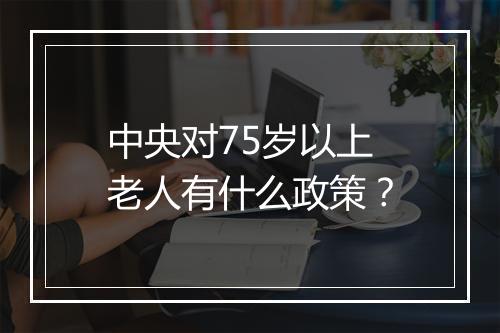 中央对75岁以上老人有什么政策？