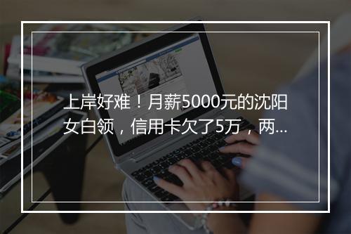 上岸好难！月薪5000元的沈阳女白领，信用卡欠了5万，两年没还清