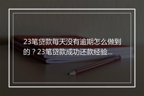 23笔贷款每天没有逾期怎么做到的？23笔贷款成功还款经验分享