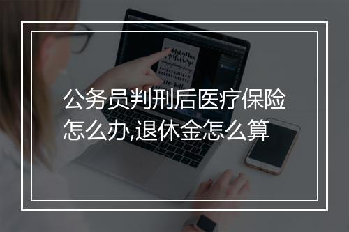 公务员判刑后医疗保险怎么办,退休金怎么算