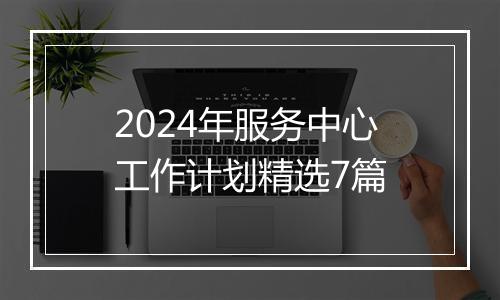 2024年服务中心工作计划精选7篇