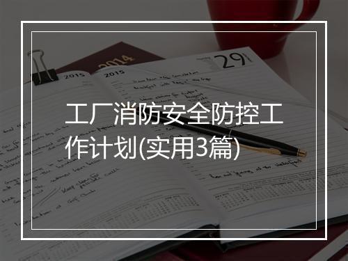 工厂消防安全防控工作计划(实用3篇)