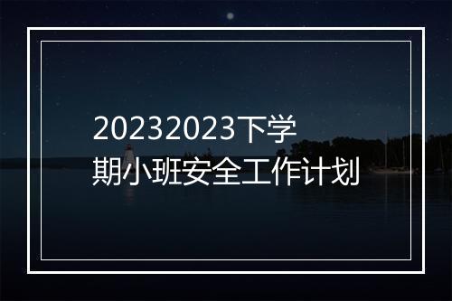 20232023下学期小班安全工作计划