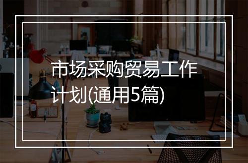 市场采购贸易工作计划(通用5篇)