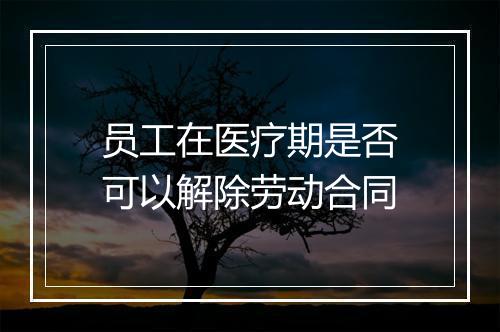 员工在医疗期是否可以解除劳动合同