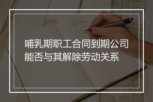 哺乳期职工合同到期公司能否与其解除劳动关系