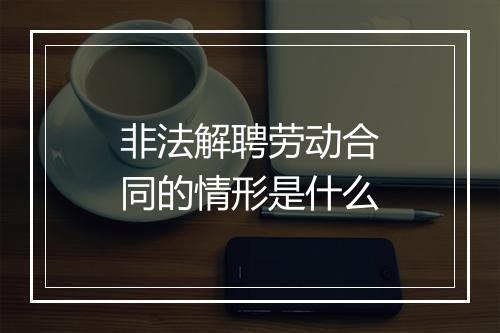 非法解聘劳动合同的情形是什么