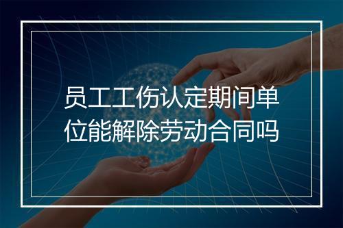 员工工伤认定期间单位能解除劳动合同吗