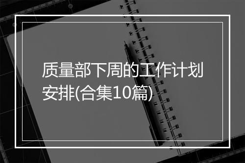 质量部下周的工作计划安排(合集10篇)