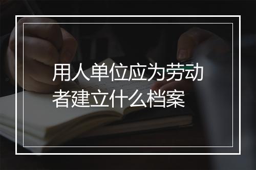 用人单位应为劳动者建立什么档案