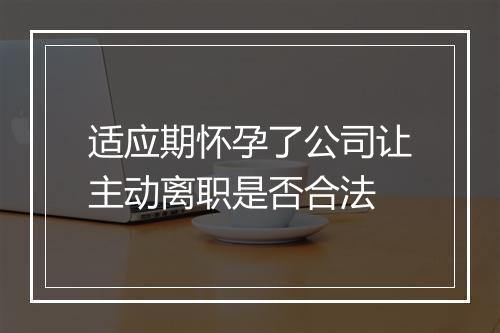 适应期怀孕了公司让主动离职是否合法