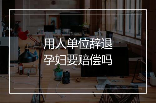 用人单位辞退孕妇要赔偿吗