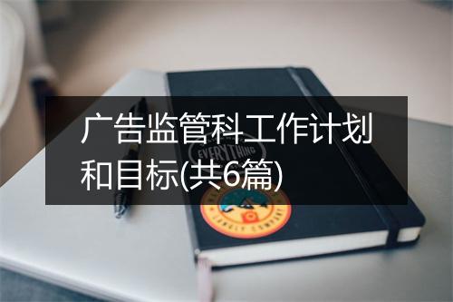 广告监管科工作计划和目标(共6篇)