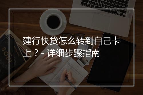 建行快贷怎么转到自己卡上？- 详细步骤指南