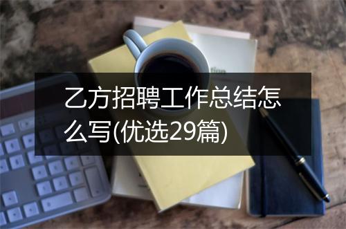 乙方招聘工作总结怎么写(优选29篇)