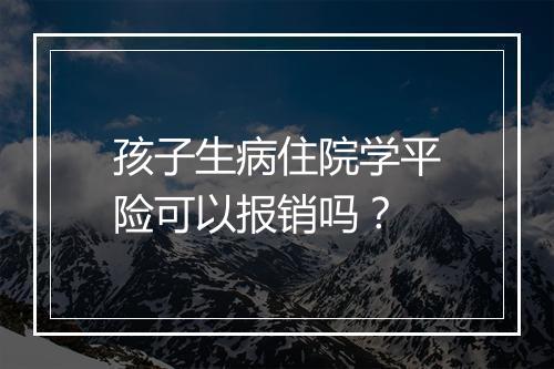 孩子生病住院学平险可以报销吗？