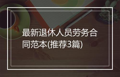 最新退休人员劳务合同范本(推荐3篇)