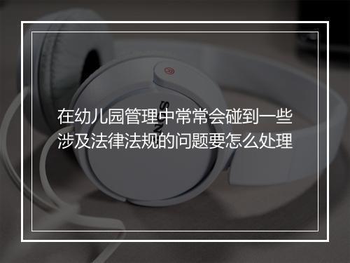 在幼儿园管理中常常会碰到一些涉及法律法规的问题要怎么处理