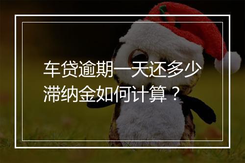 车贷逾期一天还多少滞纳金如何计算？
