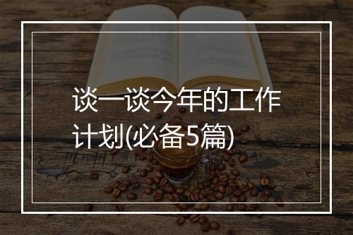 谈一谈今年的工作计划(必备5篇)