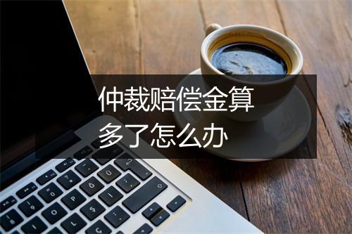 仲裁赔偿金算多了怎么办