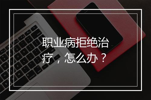 职业病拒绝治疗，怎么办？