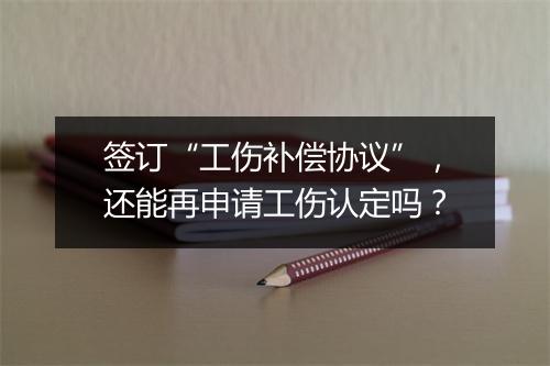 签订“工伤补偿协议”，还能再申请工伤认定吗？