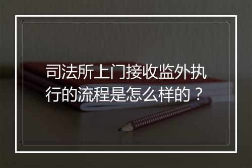 司法所上门接收监外执行的流程是怎么样的？
