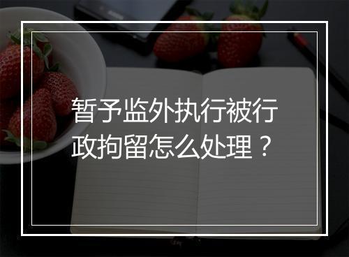 暂予监外执行被行政拘留怎么处理？