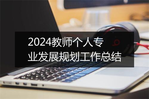 2024教师个人专业发展规划工作总结