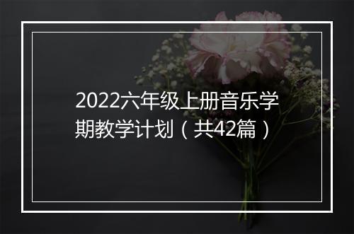2022六年级上册音乐学期教学计划（共42篇）