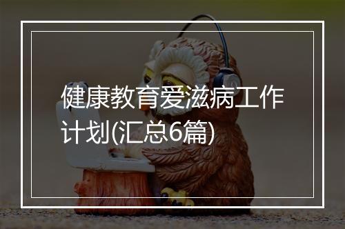 健康教育爱滋病工作计划(汇总6篇)
