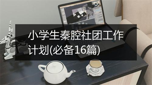 小学生秦腔社团工作计划(必备16篇)