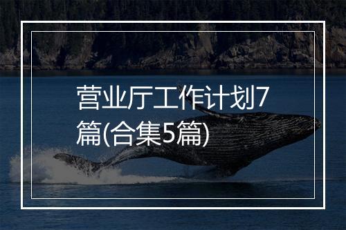 营业厅工作计划7篇(合集5篇)
