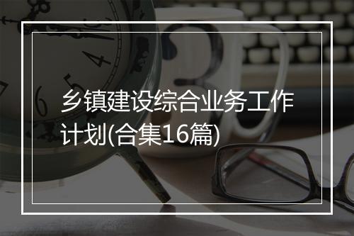 乡镇建设综合业务工作计划(合集16篇)