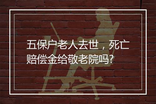 五保户老人去世，死亡赔偿金给敬老院吗?