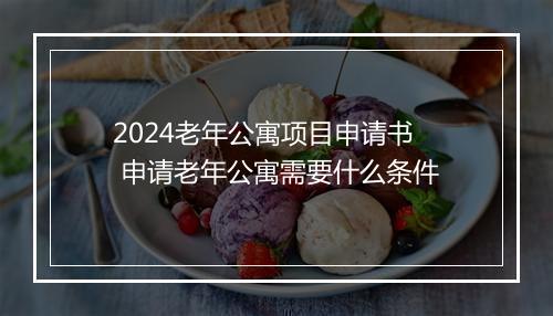 2024老年公寓项目申请书 申请老年公寓需要什么条件