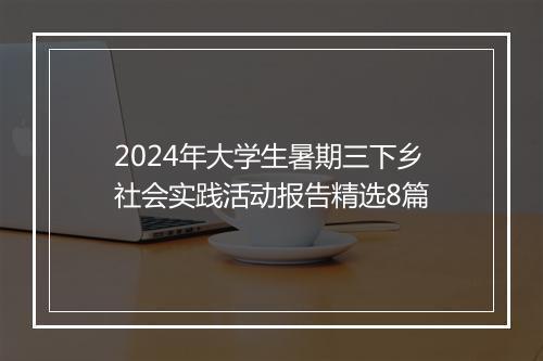 2024年大学生暑期三下乡社会实践活动报告精选8篇