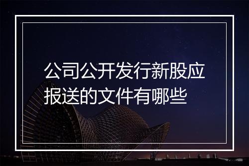 公司公开发行新股应报送的文件有哪些